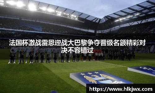 法国杯激战雷恩迎战大巴黎争夺晋级名额精彩对决不容错过