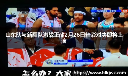 山东队与新疆队激战正酣2月26日精彩对决即将上演