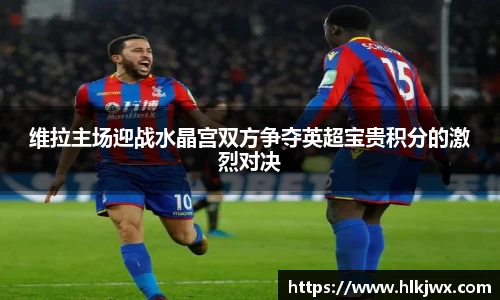 维拉主场迎战水晶宫双方争夺英超宝贵积分的激烈对决